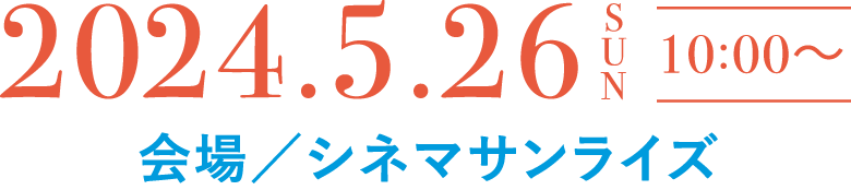 2024.5.26 sun 10:00~ 会場/シネマサンライズ